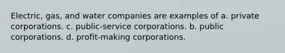 Electric, gas, and water companies are examples of a. private corporations. c. public-service corporations. b. public corporations. d. profit-making corporations.