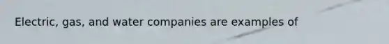 Electric, gas, and water companies are examples of