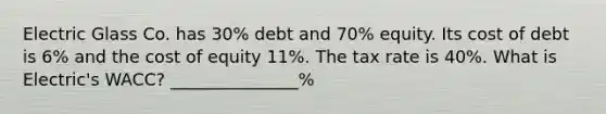 Electric Glass Co. has 30% debt and 70% equity. Its cost of debt is 6% and the cost of equity 11%. The tax rate is 40%. What is Electric's WACC? _______________%