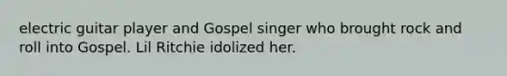 electric guitar player and Gospel singer who brought rock and roll into Gospel. Lil Ritchie idolized her.