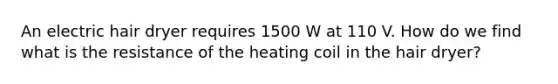 An electric hair dryer requires 1500 W at 110 V. How do we find what is the resistance of the heating coil in the hair dryer?