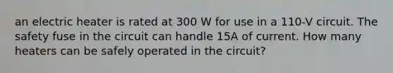 an electric heater is rated at 300 W for use in a 110-V circuit. The safety fuse in the circuit can handle 15A of current. How many heaters can be safely operated in the circuit?