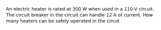 An electric heater is rated at 300 W when used in a 110-V circuit. The circuit breaker in the circuit can handle 12 A of current. How many heaters can be safely operated in the circut