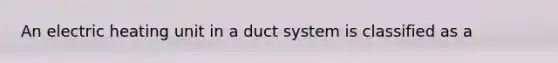 An electric heating unit in a duct system is classified as a