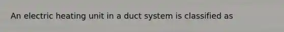 An electric heating unit in a duct system is classified as