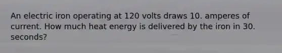 An electric iron operating at 120 volts draws 10. amperes of current. How much heat energy is delivered by the iron in 30. seconds?