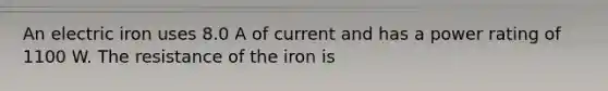 An electric iron uses 8.0 A of current and has a power rating of 1100 W. The resistance of the iron is