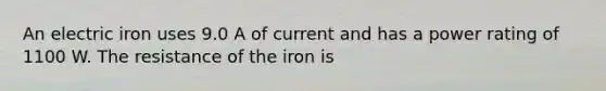 An electric iron uses 9.0 A of current and has a power rating of 1100 W. The resistance of the iron is