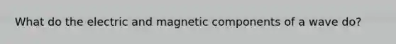 What do the electric and magnetic components of a wave do?