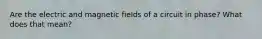 Are the electric and magnetic fields of a circuit in phase? What does that mean?