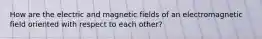 How are the electric and magnetic fields of an electromagnetic field oriented with respect to each other?