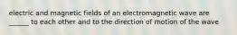 electric and magnetic fields of an electromagnetic wave are ______ to each other and to the direction of motion of the wave