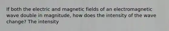 If both the electric and magnetic fields of an electromagnetic wave double in magnitude, how does the intensity of the wave change? The intensity