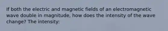 If both the electric and <a href='https://www.questionai.com/knowledge/kqorUT4tK2-magnetic-fields' class='anchor-knowledge'>magnetic fields</a> of an electromagnetic wave double in magnitude, how does the intensity of the wave change? The intensity: