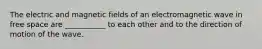 The electric and magnetic fields of an electromagnetic wave in free space are ___________ to each other and to the direction of motion of the wave.