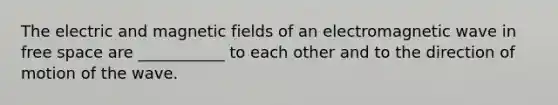 The electric and magnetic fields of an electromagnetic wave in free space are ___________ to each other and to the direction of motion of the wave.