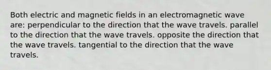 Both electric and magnetic fields in an electromagnetic wave are: perpendicular to the direction that the wave travels. parallel to the direction that the wave travels. opposite the direction that the wave travels. tangential to the direction that the wave travels.