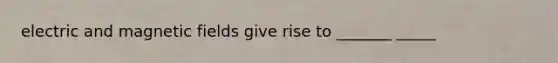 electric and magnetic fields give rise to _______ _____