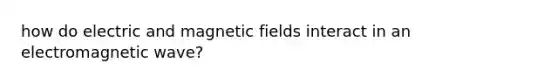 how do electric and magnetic fields interact in an electromagnetic wave?