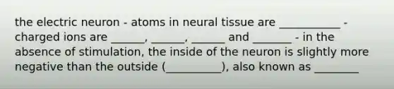 the electric neuron - atoms in neural tissue are ___________ - charged ions are ______, ______, ______ and _______ - in the absence of stimulation, the inside of the neuron is slightly more negative than the outside (__________), also known as ________