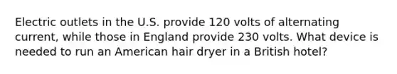 Electric outlets in the U.S. provide 120 volts of alternating current, while those in England provide 230 volts. What device is needed to run an American hair dryer in a British hotel?