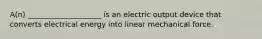 A(n) ____________________ is an electric output device that converts electrical energy into linear mechanical force.