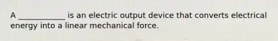 A ____________ is an electric output device that converts electrical energy into a linear mechanical force.