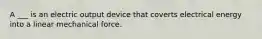 A ___ is an electric output device that coverts electrical energy into a linear mechanical force.