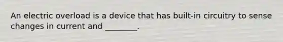 An electric overload is a device that has built-in circuitry to sense changes in current and ________.