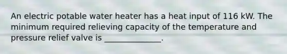 An electric potable water heater has a heat input of 116 kW. The minimum required relieving capacity of the temperature and pressure relief valve is ______________.