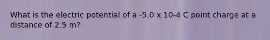 What is the electric potential of a -5.0 x 10-4 C point charge at a distance of 2.5 m?