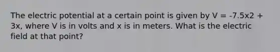 The electric potential at a certain point is given by V = -7.5x2 + 3x, where V is in volts and x is in meters. What is the electric field at that point?