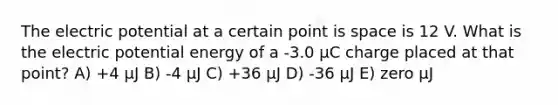 The electric potential at a certain point is space is 12 V. What is the electric potential energy of a -3.0 μC charge placed at that point? A) +4 μJ B) -4 μJ C) +36 μJ D) -36 μJ E) zero µJ