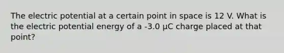 The electric potential at a certain point in space is 12 V. What is the electric potential energy of a -3.0 μC charge placed at that point?