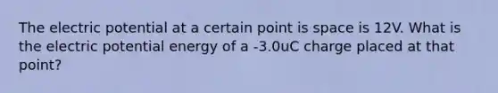 The electric potential at a certain point is space is 12V. What is the electric potential energy of a -3.0uC charge placed at that point?