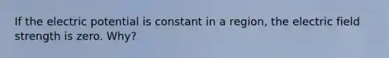 If the electric potential is constant in a region, the electric field strength is zero. Why?