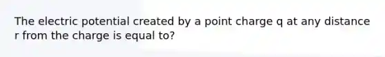 The electric potential created by a point charge q at any distance r from the charge is equal to?