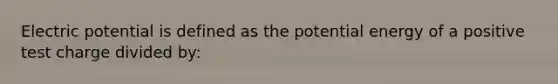 Electric potential is defined as the potential energy of a positive test charge divided by: