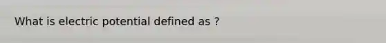 What is electric potential defined as ?
