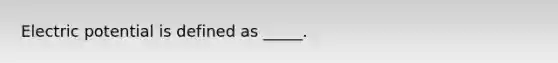 Electric potential is defined as _____.