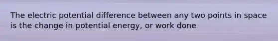 The electric potential difference between any two points in space is the change in potential energy, or work done