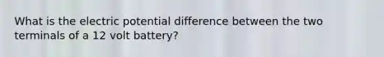 What is the electric potential difference between the two terminals of a 12 volt battery?