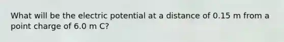 What will be the electric potential at a distance of 0.15 m from a point charge of 6.0 m C?