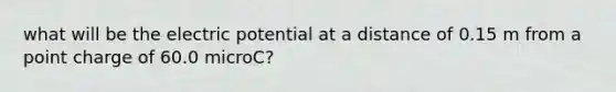 what will be the electric potential at a distance of 0.15 m from a point charge of 60.0 microC?