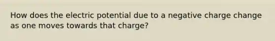 How does the electric potential due to a negative charge change as one moves towards that charge?