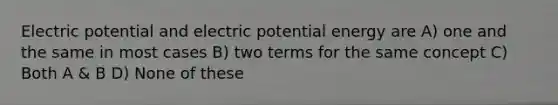 Electric potential and electric potential energy are A) one and the same in most cases B) two terms for the same concept C) Both A & B D) None of these