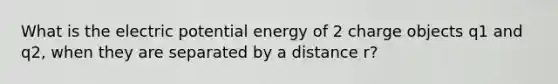 What is the electric potential energy of 2 charge objects q1 and q2, when they are separated by a distance r?