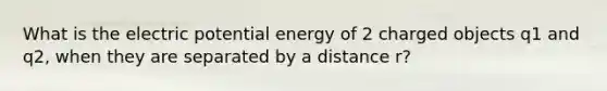 What is the electric potential energy of 2 charged objects q1 and q2, when they are separated by a distance r?