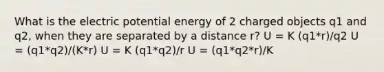 What is the electric potential energy of 2 charged objects q1 and q2, when they are separated by a distance r? U = K (q1*r)/q2 U = (q1*q2)/(K*r) U = K (q1*q2)/r U = (q1*q2*r)/K