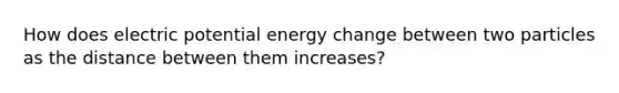 How does electric potential energy change between two particles as the distance between them increases?